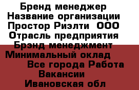 Бренд-менеджер › Название организации ­ Простор-Риэлти, ООО › Отрасль предприятия ­ Брэнд-менеджмент › Минимальный оклад ­ 70 000 - Все города Работа » Вакансии   . Ивановская обл.